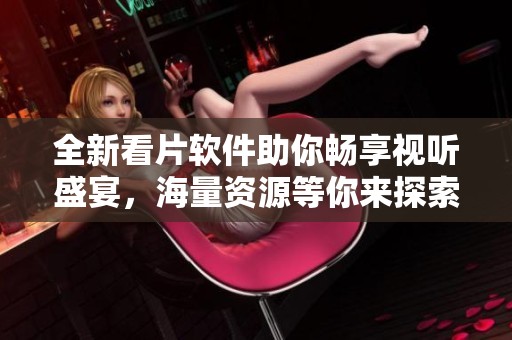全新看片软件助你畅享视听盛宴，海量资源等你来探索