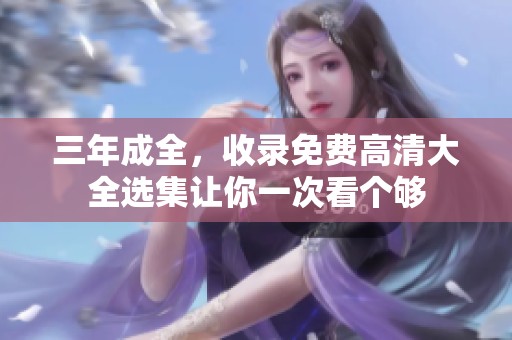 三年成全，收录免费高清大全选集让你一次看个够
