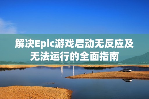 解决Epic游戏启动无反应及无法运行的全面指南