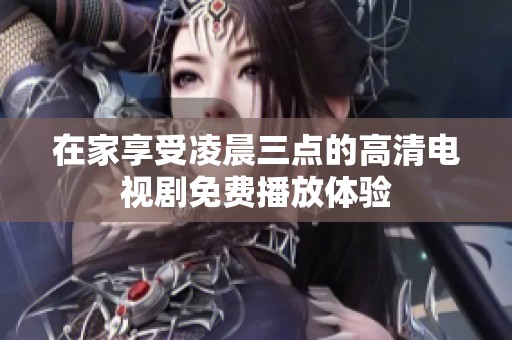 在家享受凌晨三点的高清电视剧免费播放体验