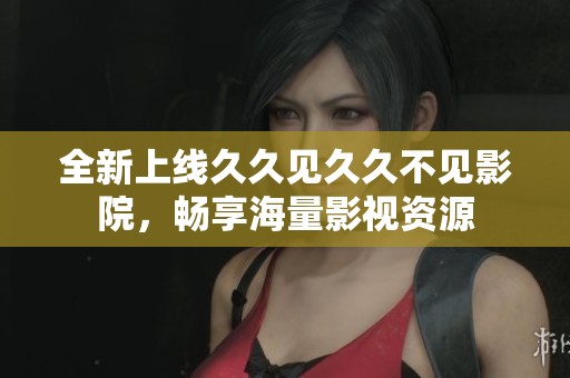 全新上线久久见久久不见影院，畅享海量影视资源