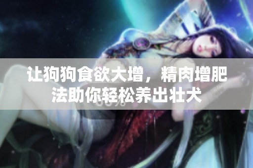让狗狗食欲大增，精肉增肥法助你轻松养出壮犬