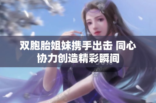 双胞胎姐妹携手出击 同心协力创造精彩瞬间