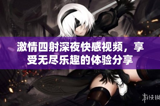 激情四射深夜快感视频，享受无尽乐趣的体验分享
