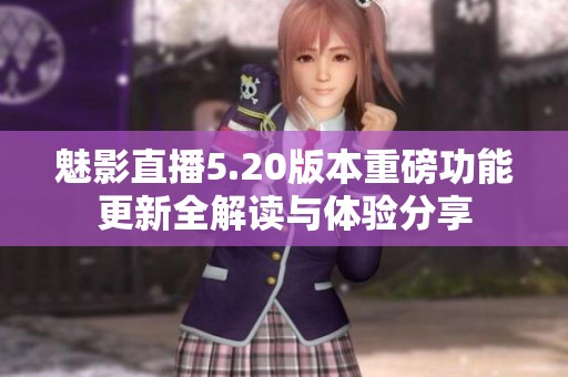 魅影直播5.20版本重磅功能更新全解读与体验分享
