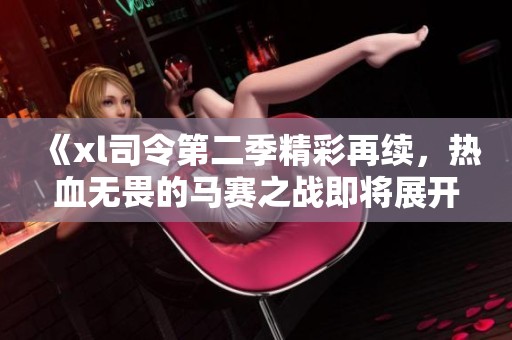 《xl司令第二季精彩再续，热血无畏的马赛之战即将展开》