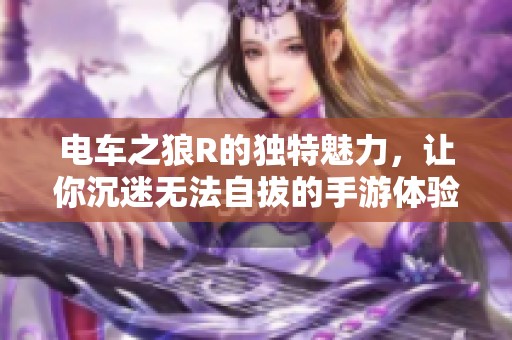 电车之狼R的独特魅力，让你沉迷无法自拔的手游体验