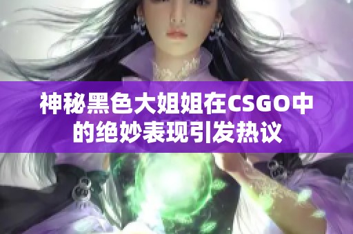 神秘黑色大姐姐在CSGO中的绝妙表现引发热议