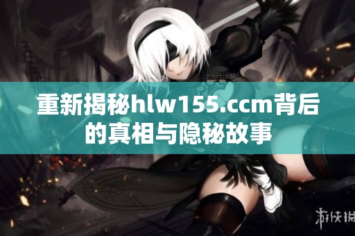 重新揭秘hlw155.ccm背后的真相与隐秘故事