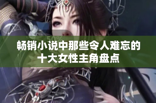 畅销小说中那些令人难忘的十大女性主角盘点