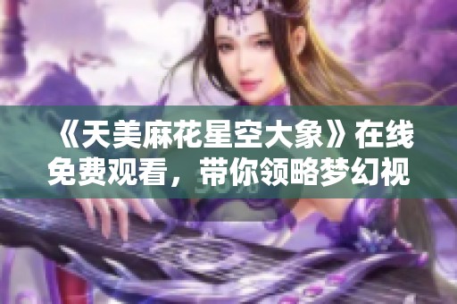 《天美麻花星空大象》在线免费观看，带你领略梦幻视界