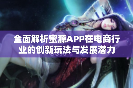 全面解析蜜源APP在电商行业的创新玩法与发展潜力