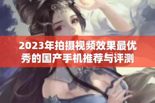 2023年拍摄视频效果最优秀的国产手机推荐与评测
