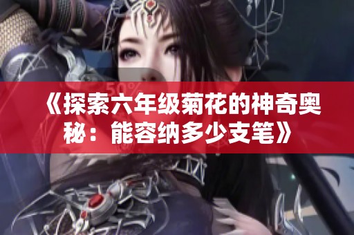 《探索六年级菊花的神奇奥秘：能容纳多少支笔》