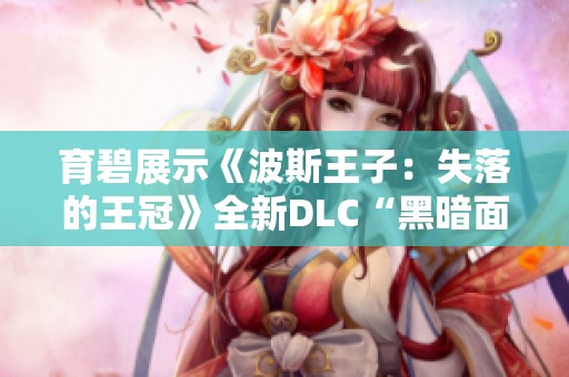 育碧展示《波斯王子：失落的王冠》全新DLC“黑暗面具”精彩内容分析