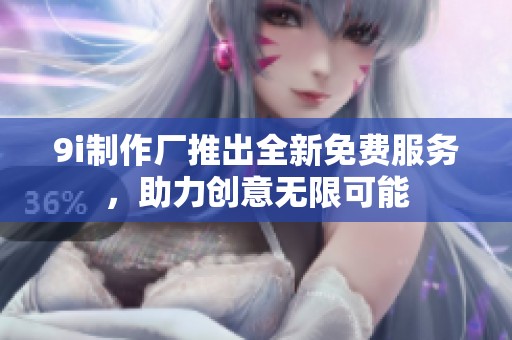 9i制作厂推出全新免费服务，助力创意无限可能