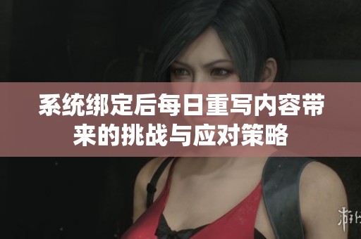 系统绑定后每日重写内容带来的挑战与应对策略