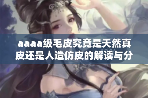 aaaa级毛皮究竟是天然真皮还是人造仿皮的解读与分析