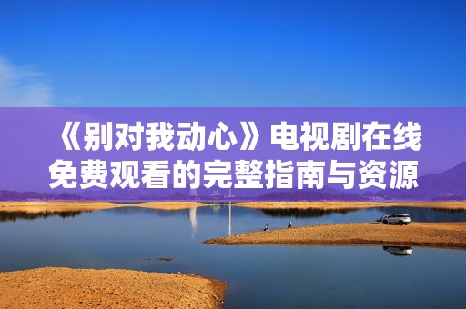 《别对我动心》电视剧在线免费观看的完整指南与资源分享