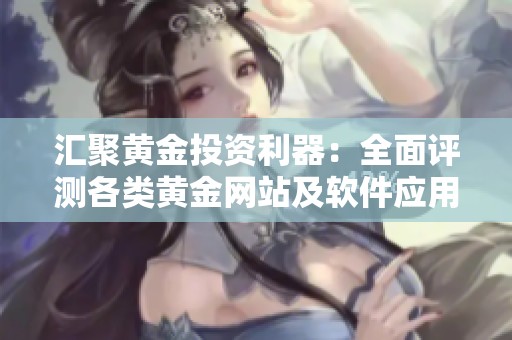 汇聚黄金投资利器：全面评测各类黄金网站及软件应用指南