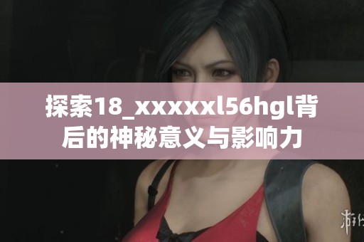 探索18_xxxxxl56hgl背后的神秘意义与影响力