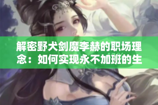 解密野犬剑魔李赫的职场理念：如何实现永不加班的生活