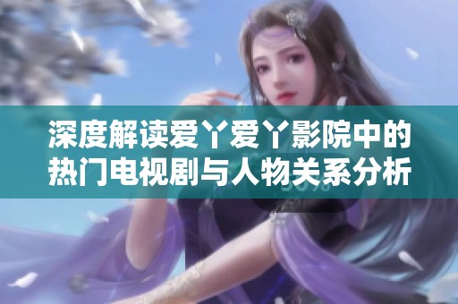 深度解读爱丫爱丫影院中的热门电视剧与人物关系分析