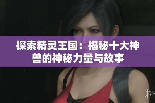 探索精灵王国：揭秘十大神兽的神秘力量与故事