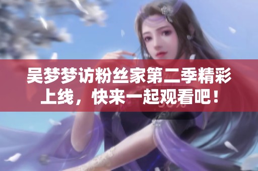 吴梦梦访粉丝家第二季精彩上线，快来一起观看吧！