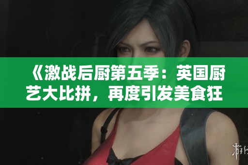 《激战后厨第五季：英国厨艺大比拼，再度引发美食狂潮》