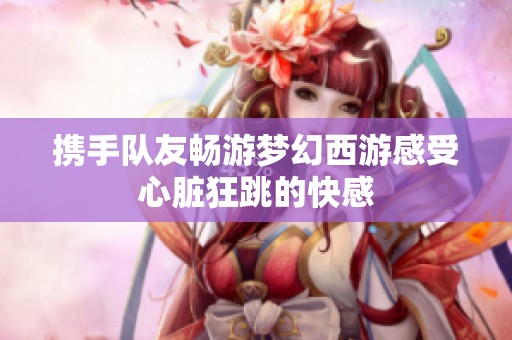 携手队友畅游梦幻西游感受心脏狂跳的快感