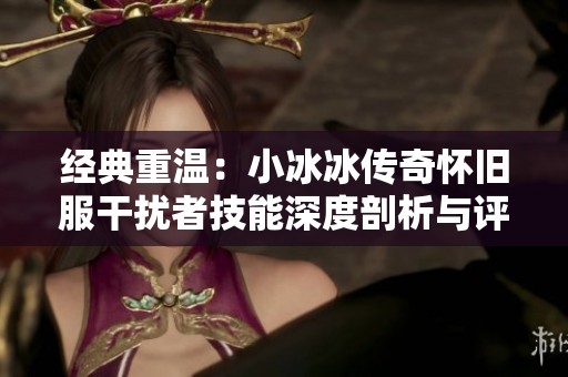 经典重温：小冰冰传奇怀旧服干扰者技能深度剖析与评测