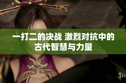 一打二的决战 激烈对抗中的古代智慧与力量