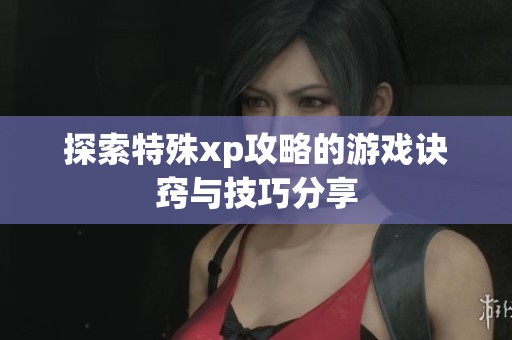 探索特殊xp攻略的游戏诀窍与技巧分享