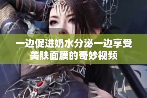 一边促进奶水分泌一边享受美肤面膜的奇妙视频