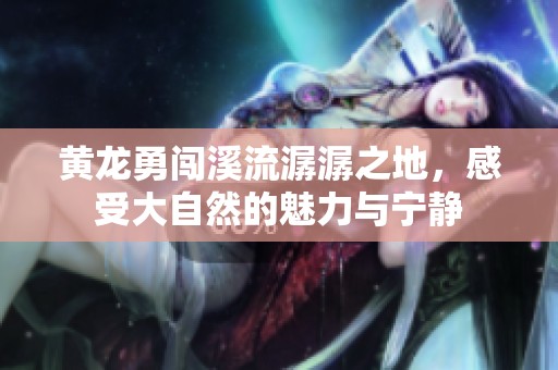 黄龙勇闯溪流潺潺之地，感受大自然的魅力与宁静