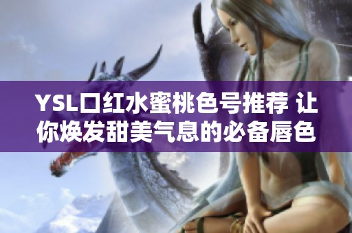 YSL口红水蜜桃色号推荐 让你焕发甜美气息的必备唇色