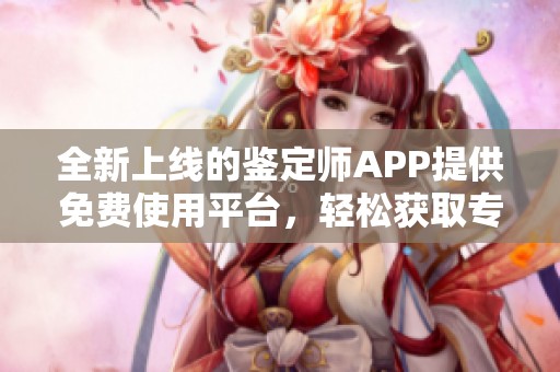 全新上线的鉴定师APP提供免费使用平台，轻松获取专业鉴定服务