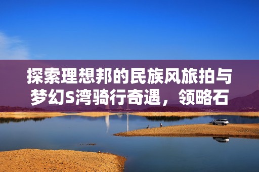 探索理想邦的民族风旅拍与梦幻S湾骑行奇遇，领略石林云杉坪的绝美风光