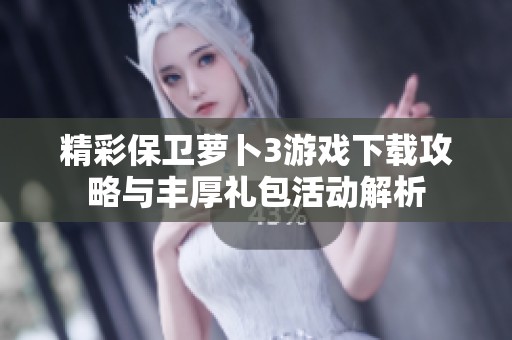 精彩保卫萝卜3游戏下载攻略与丰厚礼包活动解析