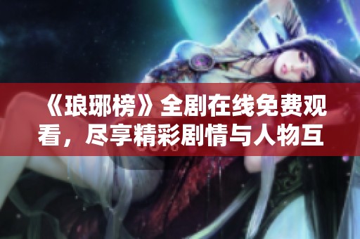 《琅琊榜》全剧在线免费观看，尽享精彩剧情与人物互动