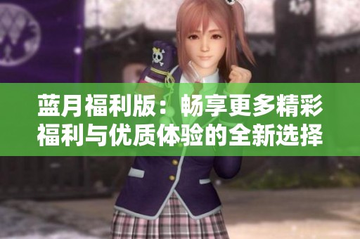 蓝月福利版：畅享更多精彩福利与优质体验的全新选择