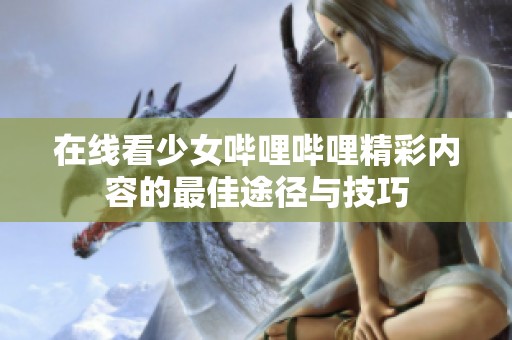 在线看少女哔哩哔哩精彩内容的最佳途径与技巧