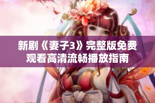 新剧《妻子3》完整版免费观看高清流畅播放指南