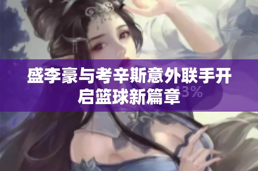 盛李豪与考辛斯意外联手开启篮球新篇章
