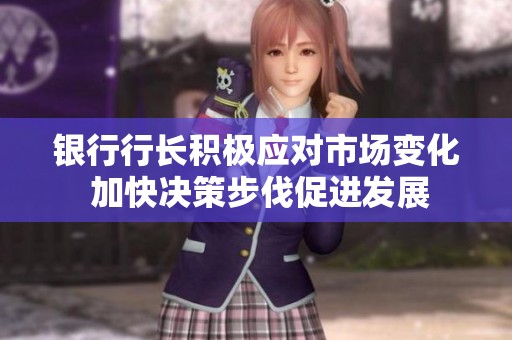 银行行长积极应对市场变化 加快决策步伐促进发展