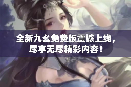全新九幺免费版震撼上线，尽享无尽精彩内容！