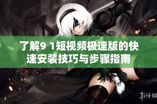 了解9 1短视频极速版的快速安装技巧与步骤指南