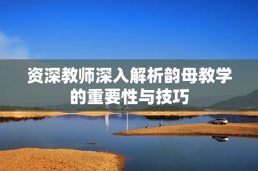 资深教师深入解析韵母教学的重要性与技巧