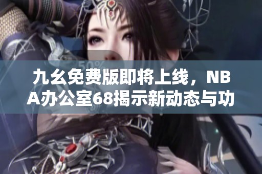 九幺免费版即将上线，NBA办公室68揭示新动态与功能